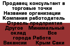 Продавец консультант в торговые точки › Название организации ­ Компания-работодатель › Отрасль предприятия ­ Другое › Минимальный оклад ­ 27 000 - Все города Работа » Вакансии   . Крым,Саки